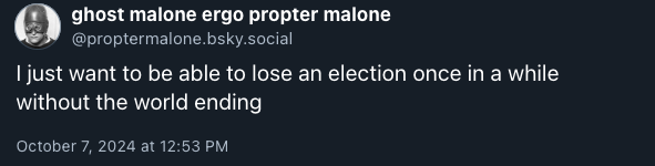 I just want to be able to lose an election once in a while without the world ending — Post by @proptermalone.bsky.social, 7 October 2024