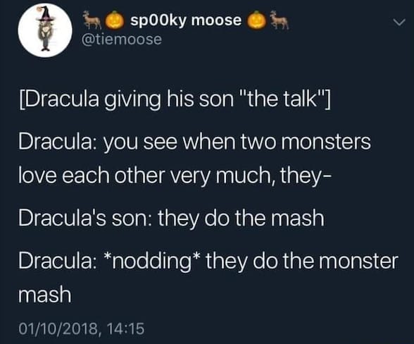 [Dracula giving his son "the talk"]  Dracula: you see when two monsters love each other very much, they-  Dracula's son: they do the mash  Dracula: *nodding* they do the monster mash —@tiemoose, January 10, 2018