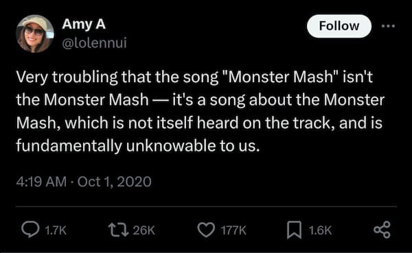 Very troubling that the song "Monster Mash" isn't the Monster Mash — it's a song about the Monster Mash, which is not itself heard on the track, and is fundamentally unknowable to us. —@lolennui, October 1, 2020