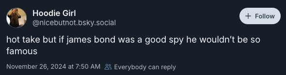 hot take but if james bond was a good spy he wouldn’t be so famous —@nicebutnot.bsky.social‬, November 26, 2024